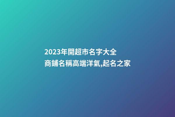 2023年開超市名字大全 商鋪名稱高端洋氣,起名之家-第1張-店鋪起名-玄機派